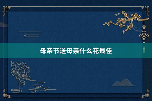 母亲节送母亲什么花最佳