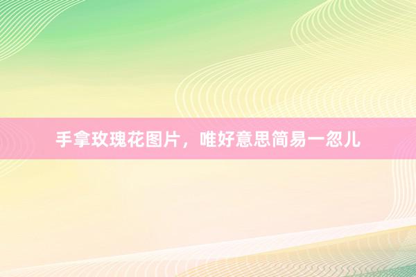 手拿玫瑰花图片,唯好意思简易一忽儿