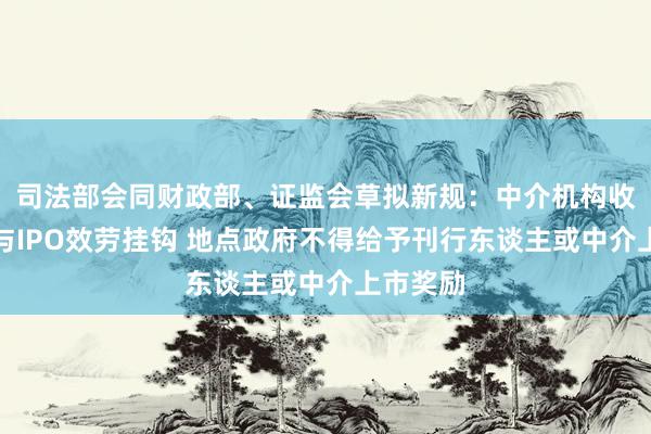 司法部会同财政部、证监会草拟新规：中介机构收费不得与IPO效劳挂钩 地点政府不得给予刊行东谈主或中介上市奖励