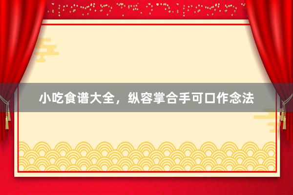 小吃食谱大全，纵容掌合手可口作念法